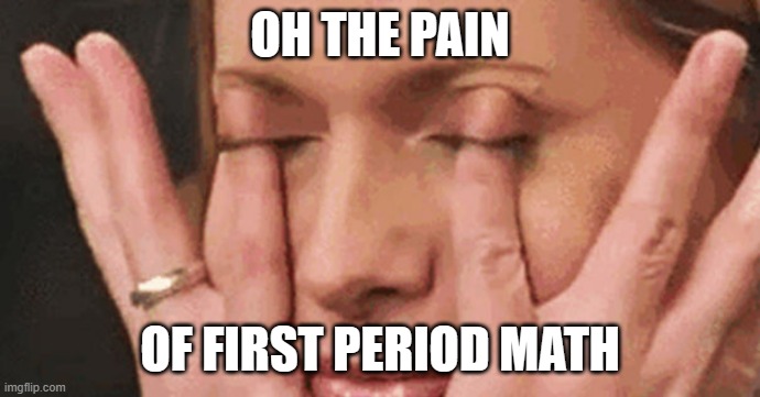 OH THE PAIN OF FIRST PERIOD MATH | image tagged in oh the pain | made w/ Imgflip meme maker