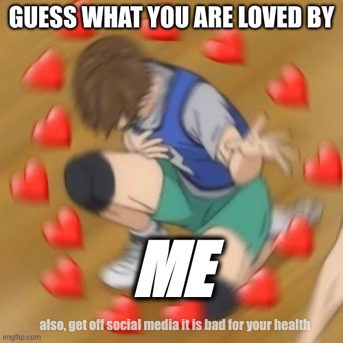 i love you | GUESS WHAT YOU ARE LOVED BY; ME; also, get off social media it is bad for your health | made w/ Imgflip meme maker