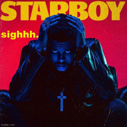 starboy. | sighhh. | image tagged in starboy | made w/ Imgflip meme maker