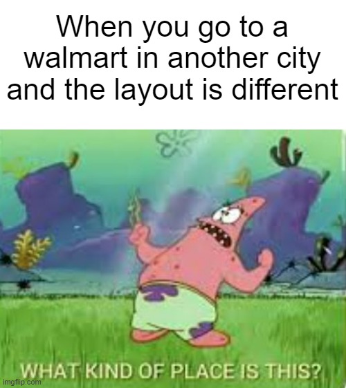 I don't know what to put here | When you go to a walmart in another city and the layout is different | image tagged in memes,relatable,true story,walmatrt | made w/ Imgflip meme maker