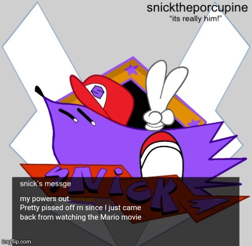 snicks message | my powers out.
Pretty pissed off rn since I just came back from watching the Mario movie | image tagged in snicks message | made w/ Imgflip meme maker