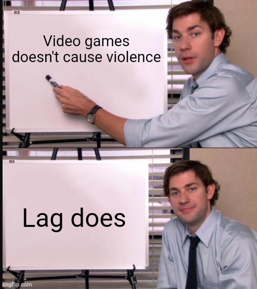 Memes | Video games doesn't cause violence; Lag does | image tagged in jim halpert pointing to whiteboard,memes | made w/ Imgflip meme maker
