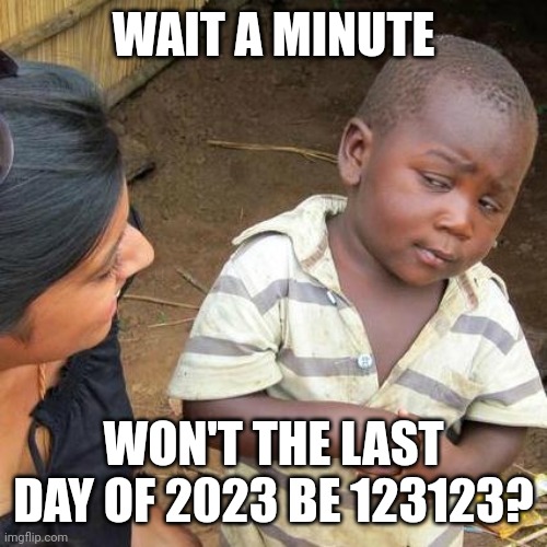 123123 is 12/31/23 if u do not get it | WAIT A MINUTE; WON'T THE LAST DAY OF 2023 BE 123123? | image tagged in memes,third world skeptical kid | made w/ Imgflip meme maker