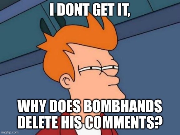 Futurama Fry | I DONT GET IT, WHY DOES BOMBHANDS DELETE HIS COMMENTS? | image tagged in futurama fry | made w/ Imgflip meme maker