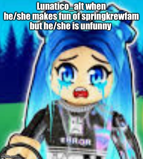 sad funneh | Lunatico_alt when he/she makes fun of springkrewfam but he/she is unfunny | image tagged in sad funneh | made w/ Imgflip meme maker