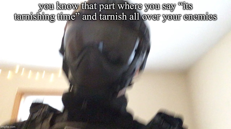 elden rign | you know that part where you say “its tarnishing time” and tarnish all over your enemies | image tagged in face of man | made w/ Imgflip meme maker