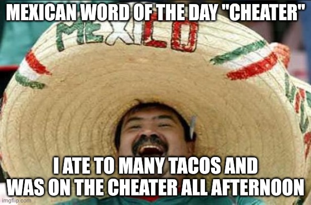 mexican word of the day | MEXICAN WORD OF THE DAY "CHEATER"; I ATE TO MANY TACOS AND WAS ON THE CHEATER ALL AFTERNOON | image tagged in mexican word of the day | made w/ Imgflip meme maker