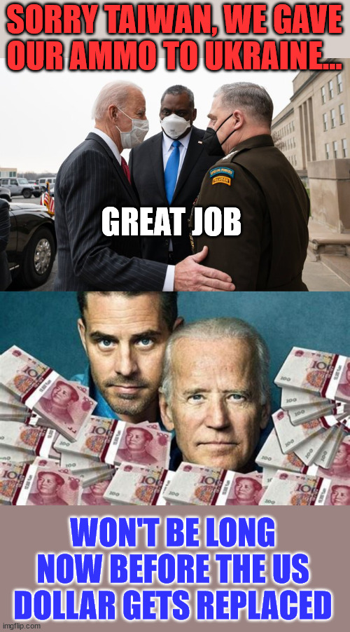 Traitor Joe... | SORRY TAIWAN, WE GAVE OUR AMMO TO UKRAINE... GREAT JOB; WON'T BE LONG NOW BEFORE THE US DOLLAR GETS REPLACED | image tagged in traitor,joe biden | made w/ Imgflip meme maker