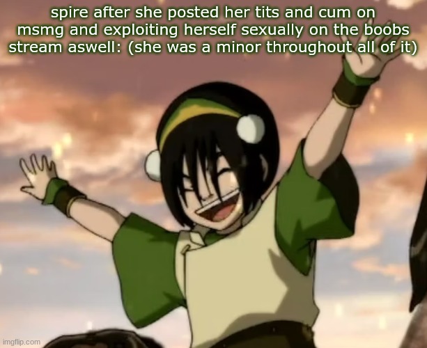 toph | spire after she posted her tits and cum on msmg and exploiting herself sexually on the boobs stream aswell: (she was a minor throughout all of it) | image tagged in toph | made w/ Imgflip meme maker