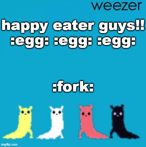 weezer | happy eater guys!! :egg: :egg: :egg:; :fork: | image tagged in weezer | made w/ Imgflip meme maker