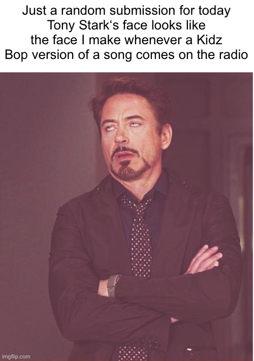 Cars for Kids?! ABSOLUTELY NOT *sledgehammer through car stereo* | Just a random submission for today
Tony Stark‘s face looks like the face I make whenever a Kidz Bop version of a song comes on the radio | image tagged in memes,face you make robert downey jr | made w/ Imgflip meme maker