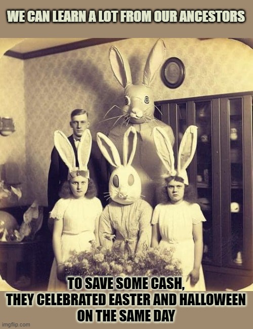 We can learn a lot from our ancestors | WE CAN LEARN A LOT FROM OUR ANCESTORS; TO SAVE SOME CASH,
THEY CELEBRATED EASTER AND HALLOWEEN
ON THE SAME DAY | image tagged in easter,happy easter,easter bunny,halloween,happy halloween,think about it | made w/ Imgflip meme maker