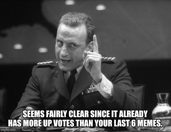 George C. Scott | SEEMS FAIRLY CLEAR SINCE IT ALREADY HAS MORE UP VOTES THAN YOUR LAST 6 MEMES. | image tagged in george c scott | made w/ Imgflip meme maker