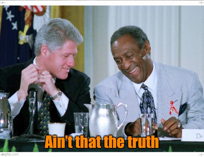 Bill Clinton and Bill Cosby | Ain’t that the truth | image tagged in bill clinton and bill cosby | made w/ Imgflip meme maker