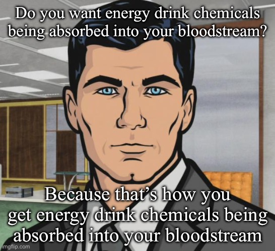 Archer | Do you want energy drink chemicals being absorbed into your bloodstream? Because that’s how you get energy drink chemicals being absorbed into your bloodstream | image tagged in memes,archer | made w/ Imgflip meme maker