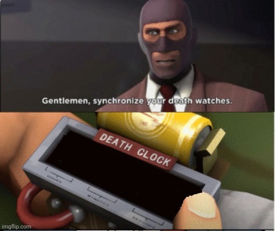 Gentlemen, synchronize your death watches. | image tagged in gentlemen synchronize your death watches | made w/ Imgflip meme maker