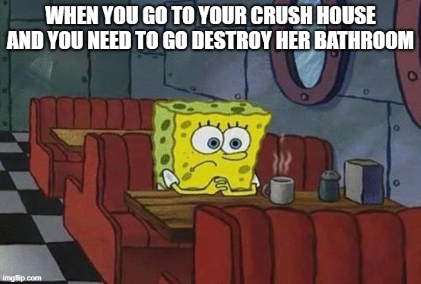Decisions decisions | WHEN YOU GO TO YOUR CRUSH HOUSE AND YOU NEED TO GO DESTROY HER BATHROOM | image tagged in spongebob coffee,poop,funny,fun,spongebob,crap | made w/ Imgflip meme maker