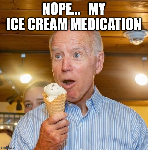 Biden loves ice cream | NOPE...   MY ICE CREAM MEDICATION | image tagged in biden loves ice cream | made w/ Imgflip meme maker