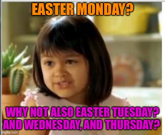 Why not also Easter Tuesday? And Wednesday, and Thursday? | EASTER MONDAY? WHY NOT ALSO EASTER TUESDAY? AND WEDNESDAY, AND THURSDAY? | image tagged in why not both | made w/ Imgflip meme maker