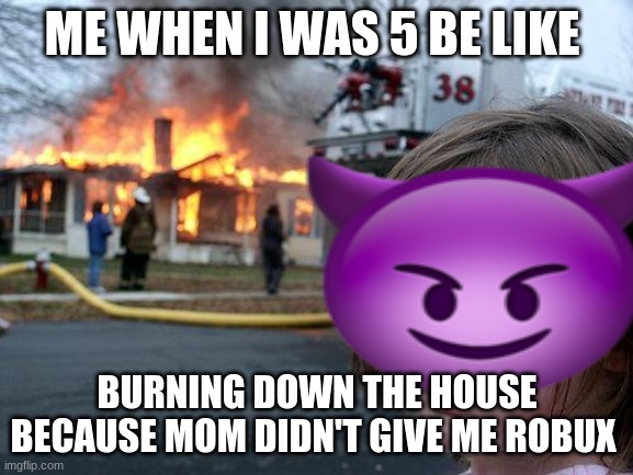 umm... | ME WHEN I WAS 5 BE LIKE; BURNING DOWN THE HOUSE BECAUSE MOM DIDN'T GIVE ME ROBUX | image tagged in umm | made w/ Imgflip meme maker