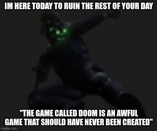 this is not my opinion on doom | IM HERE TODAY TO RUIN THE REST OF YOUR DAY; "THE GAME CALLED DOOM IS AN AWFUL GAME THAT SHOULD HAVE NEVER BEEN CREATED" | image tagged in clarkson jumping,doom,haters,be like | made w/ Imgflip meme maker