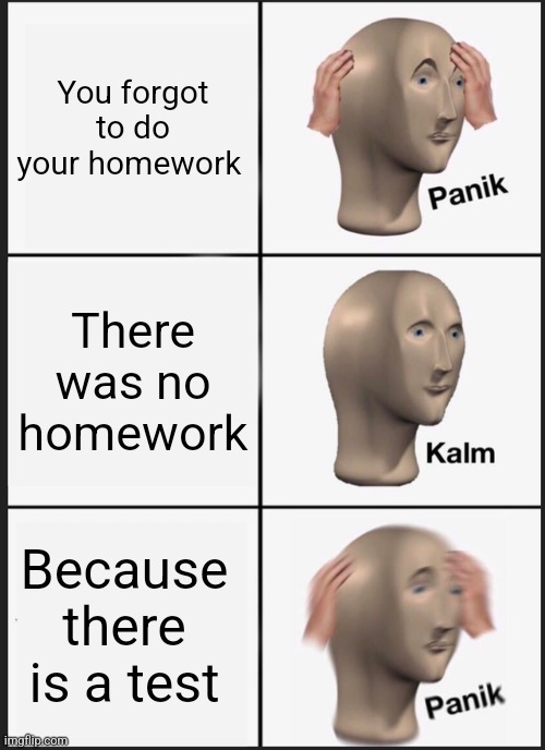 Panik Kalm Panik | You forgot to do your homework; There was no homework; Because there is a test | image tagged in memes,panik kalm panik | made w/ Imgflip meme maker
