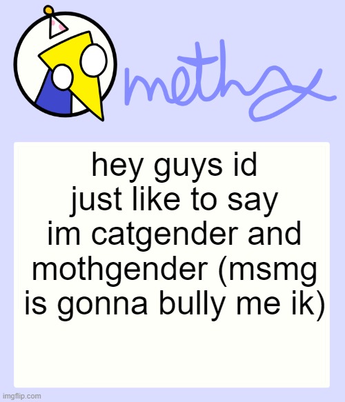 Mothry Meep temp | hey guys id just like to say im catgender and mothgender (msmg is gonna bully me ik) | image tagged in mothry meep temp | made w/ Imgflip meme maker