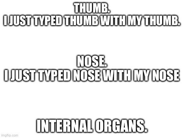 I’m a donor | THUMB.
I JUST TYPED THUMB WITH MY THUMB. NOSE.
I JUST TYPED NOSE WITH MY NOSE; INTERNAL ORGANS. | image tagged in whatever | made w/ Imgflip meme maker