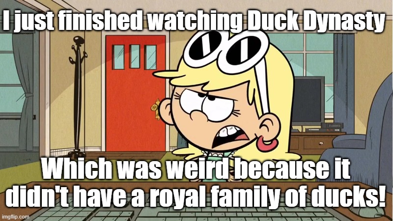 leni watched | I just finished watching Duck Dynasty; Which was weird because it didn't have a royal family of ducks! | image tagged in the loud house,i just finished | made w/ Imgflip meme maker