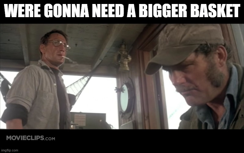 Were gonna need a bigger boat | WERE GONNA NEED A BIGGER BASKET | image tagged in were gonna need a bigger boat | made w/ Imgflip meme maker