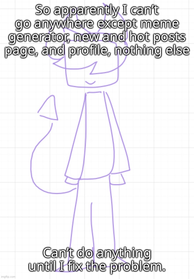 ughhhh i hate it already… | So apparently I can’t go anywhere except meme generator, new and hot posts page, and profile, nothing else; Can’t do anything until I fix the problem. | made w/ Imgflip meme maker