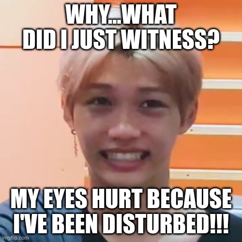 Someone save this poor, handsome boi | WHY...WHAT DID I JUST WITNESS? MY EYES HURT BECAUSE I'VE BEEN DISTURBED!!! | image tagged in oh my god okay it's happening everybody stay calm | made w/ Imgflip meme maker