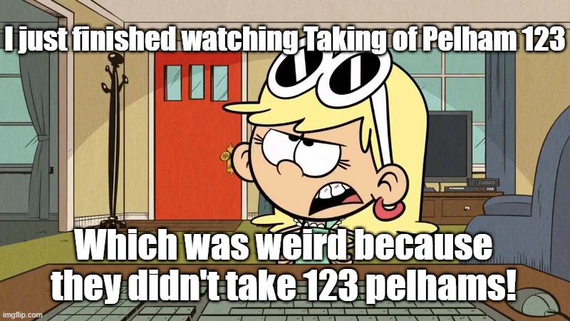 Leni watched | I just finished watching Taking of Pelham 123; Which was weird because they didn't take 123 pelhams! | image tagged in the loud house | made w/ Imgflip meme maker