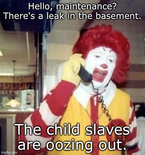 Oozing slaves | Hello, maintenance?
There's a leak in the basement. The child slaves are oozing out. | image tagged in ronald mcdonald temp,oozing,basement,child,slaves | made w/ Imgflip meme maker