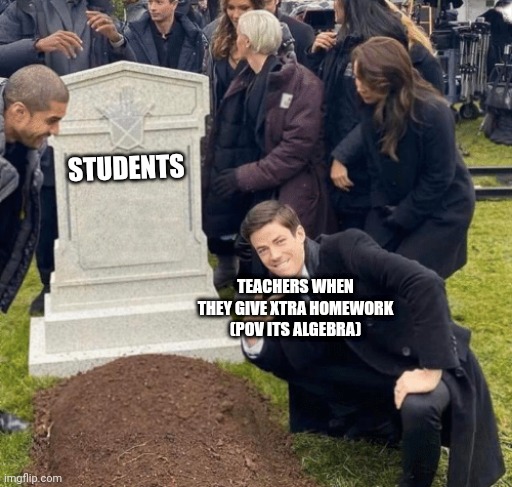 X_X | STUDENTS; TEACHERS WHEN THEY GIVE XTRA HOMEWORK (POV ITS ALGEBRA) | image tagged in grant gustin over grave | made w/ Imgflip meme maker