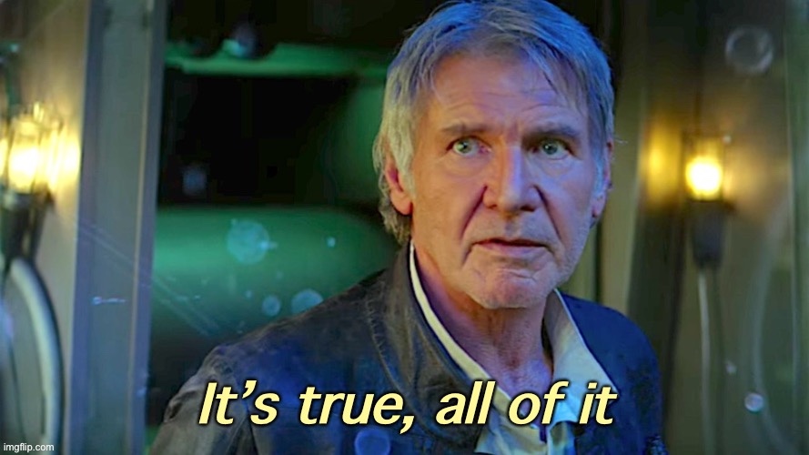 Han Solo it’s true all of it redux | image tagged in han solo it s true all of it redux | made w/ Imgflip meme maker