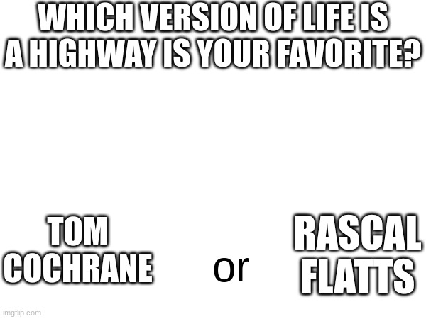 WHICH VERSION OF LIFE IS A HIGHWAY IS YOUR FAVORITE? TOM COCHRANE; RASCAL FLATTS; or | made w/ Imgflip meme maker
