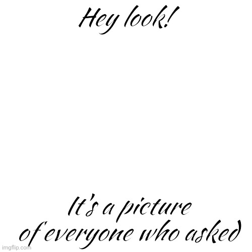 Blank Transparent Square Meme | Hey look! It's a picture of everyone who asked | image tagged in memes,blank transparent square | made w/ Imgflip meme maker