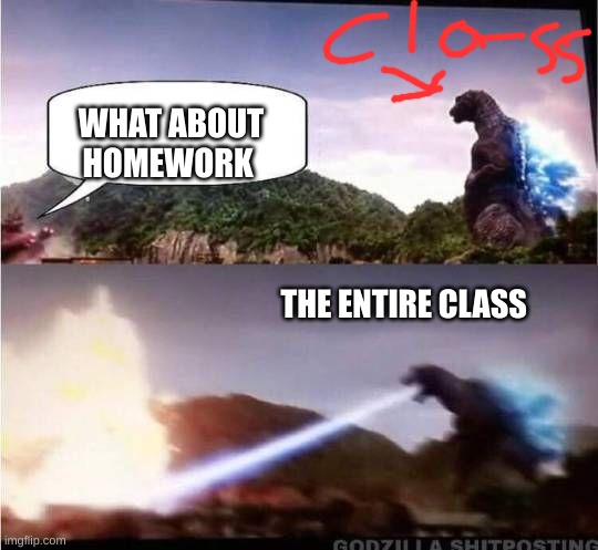 The Class be like | WHAT ABOUT HOMEWORK; THE ENTIRE CLASS | image tagged in godzilla hates x | made w/ Imgflip meme maker