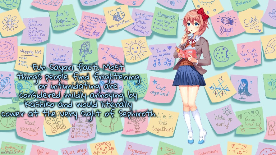 “For some reason Kashiko is the type of person to casually reprimand Cthulhu for interrupting her tea break” | Fun Sayori fact: Most things people find frightening or intimidating are considered mildly annoying by Kashiko and would literally cower at the very sight of Sephiroth | image tagged in my confession | made w/ Imgflip meme maker