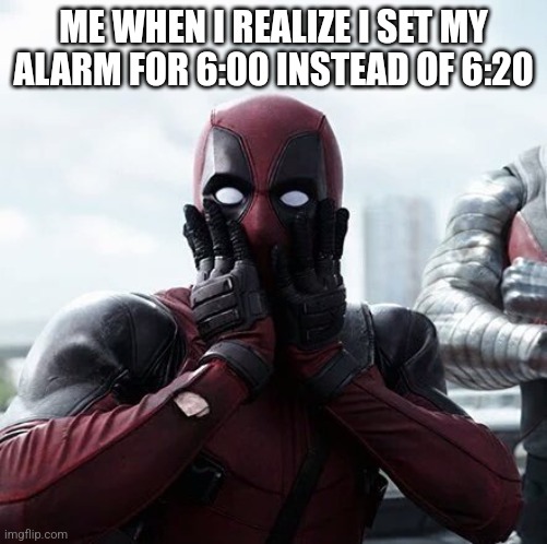 Deadpool Surprised | ME WHEN I REALIZE I SET MY ALARM FOR 6:00 INSTEAD OF 6:20 | image tagged in memes,deadpool surprised | made w/ Imgflip meme maker