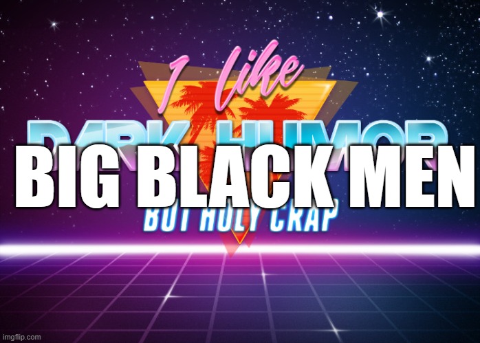I like dark humor but holy crap | BIG BLACK MEN | image tagged in i like dark humor but holy crap | made w/ Imgflip meme maker