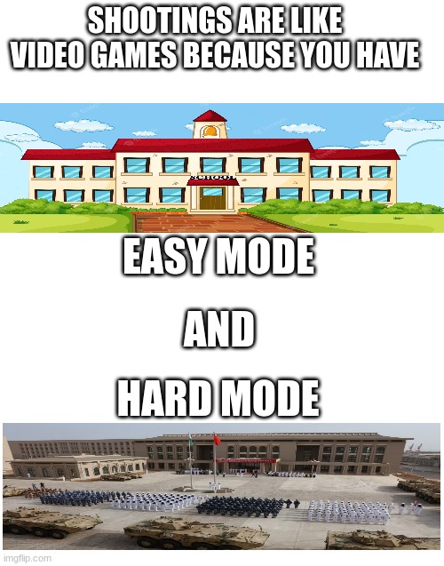 Shootings be like: | SHOOTINGS ARE LIKE VIDEO GAMES BECAUSE YOU HAVE; EASY MODE; AND; HARD MODE | image tagged in blank white template,dark humor,funny,relatable,school shooting,lol | made w/ Imgflip meme maker