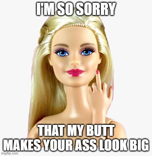Attitude Barbie | I'M SO SORRY; THAT MY BUTT MAKES YOUR ASS LOOK BIG | image tagged in barbie,attitude | made w/ Imgflip meme maker