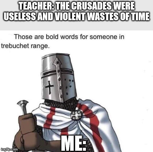 Image titlé | TEACHER: THE CRUSADES WERE USELESS AND VIOLENT WASTES OF TIME; ME: | image tagged in templar | made w/ Imgflip meme maker