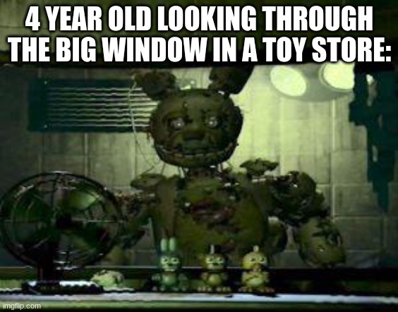 looking at toy store | 4 YEAR OLD LOOKING THROUGH THE BIG WINDOW IN A TOY STORE: | image tagged in fnaf springtrap in window,relatable,memes | made w/ Imgflip meme maker