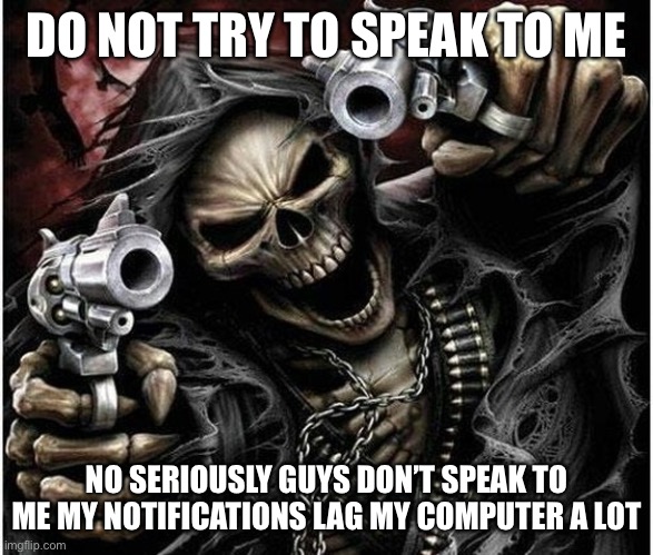 Pwease? *U word*  | DO NOT TRY TO SPEAK TO ME; NO SERIOUSLY GUYS DON’T SPEAK TO ME MY NOTIFICATIONS LAG MY COMPUTER A LOT | image tagged in badass skeleton,balls,no offense | made w/ Imgflip meme maker