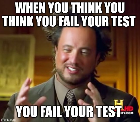 when you know | WHEN YOU THINK YOU THINK YOU FAIL YOUR TEST; YOU FAIL YOUR TEST | image tagged in memes,ancient aliens | made w/ Imgflip meme maker