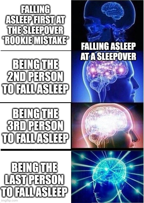 Expanding Brain Meme | FALLING ASLEEP FIRST AT THE SLEEPOVER
*ROOKIE MISTAKE*; FALLING ASLEEP AT A SLEEPOVER; BEING THE 2ND PERSON TO FALL ASLEEP; BEING THE 3RD PERSON TO FALL ASLEEP; BEING THE LAST PERSON TO FALL ASLEEP | image tagged in memes,expanding brain | made w/ Imgflip meme maker