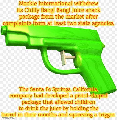 This is what I call grooming children. | Mackie International withdrew its Chilly Bang! Bang! Juice snack package from the market after complaints from at least two state agencies. The Santa Fe Springs, California, company had developed a pistol-shaped package that allowed children to drink the juice by holding the barrel in their mouths and squeezing a trigger. | image tagged in water gun,unbelievable,insane,childhood ruined,suicide hotline,so wrong | made w/ Imgflip meme maker